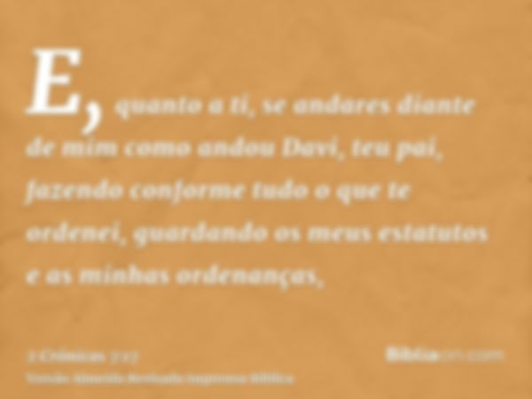 E, quanto a ti, se andares diante de mim como andou Davi, teu pai, fazendo conforme tudo o que te ordenei, guardando os meus estatutos e as minhas ordenanças,