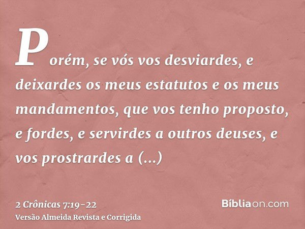 Porém, se vós vos desviardes, e deixardes os meus estatutos e os meus mandamentos, que vos tenho proposto, e fordes, e servirdes a outros deuses, e vos prostrar