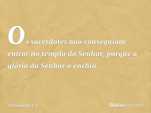 Os sacerdotes não conseguiam entrar no templo do Senhor, porque a glória do Senhor o enchia. -- 2 Crônicas 7:2