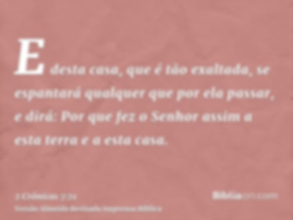 E desta casa, que é tão exaltada, se espantará qualquer que por ela passar, e dirá: Por que fez o Senhor assim a esta terra e a esta casa.