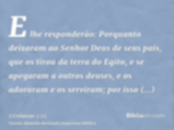 E lhe responderão: Porquanto deixaram ao Senhor Deus de seus pais, que os tirou da terra do Egito, e se apegaram a outros deuses, e os adoraram e os serviram; p