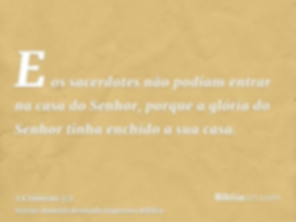 E os sacerdotes não podiam entrar na casa do Senhor, porque a glória do Senhor tinha enchido a sua casa.