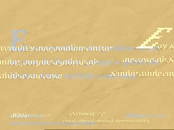 E os sacerdotes não podiam entrar na casa do Senhor, porque a glória do Senhor tinha enchido a sua casa.