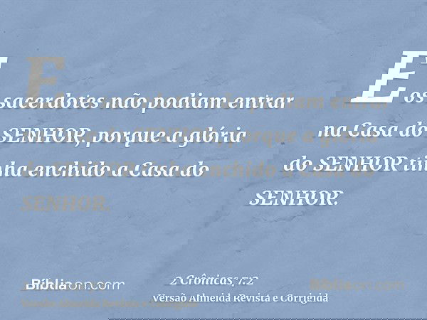 E os sacerdotes não podiam entrar na Casa do SENHOR, porque a glória do SENHOR tinha enchido a Casa do SENHOR.