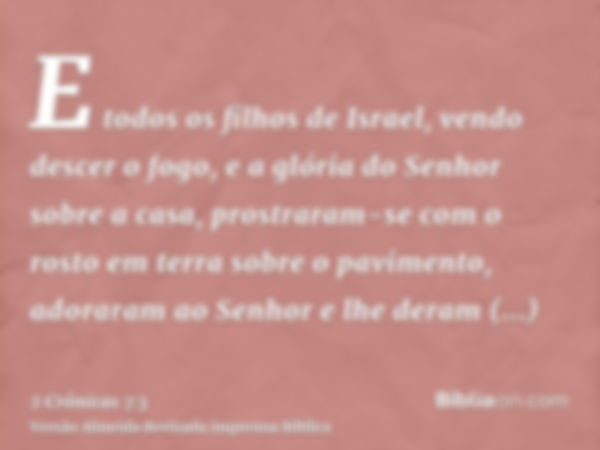 E todos os filhos de Israel, vendo descer o fogo, e a glória do Senhor sobre a casa, prostraram-se com o rosto em terra sobre o pavimento, adoraram ao Senhor e 