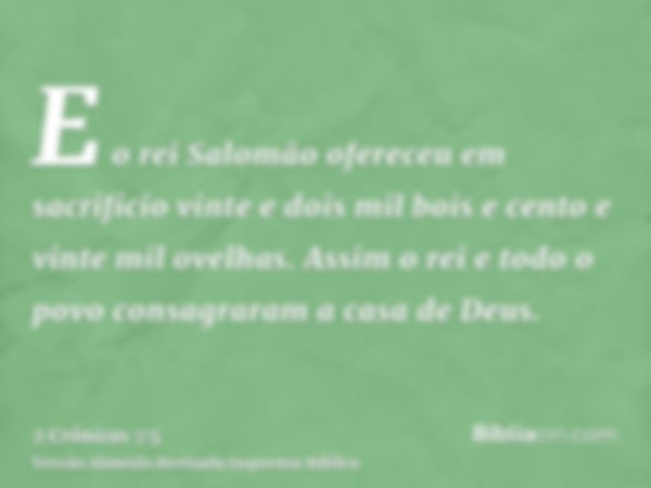 E o rei Salomão ofereceu em sacrifício vinte e dois mil bois e cento e vinte mil ovelhas. Assim o rei e todo o povo consagraram a casa de Deus.