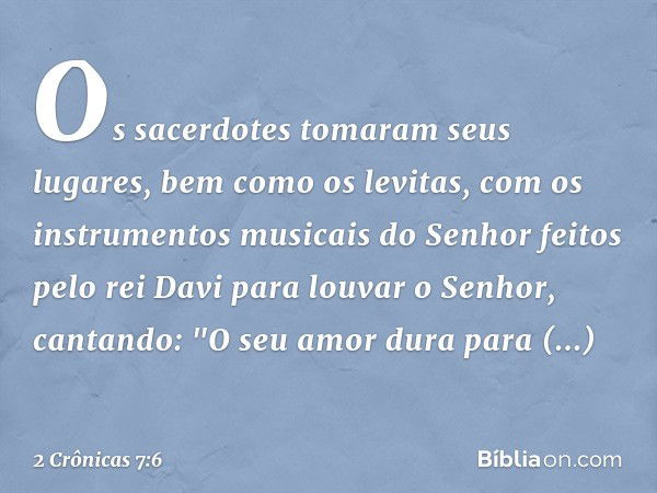 Os sacerdotes tomaram seus lugares, bem como os levitas, com os instrumentos musicais do Senhor feitos pelo rei Davi para louvar o Senhor, cantando: "O seu amor