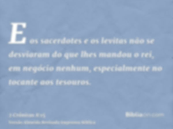 E os sacerdotes e os levitas não se desviaram do que lhes mandou o rei, em negócio nenhum, especialmente no tocante aos tesouros.