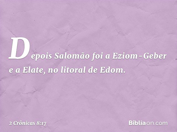 Depois Salomão foi a Eziom-Geber e a Elate, no litoral de Edom. -- 2 Crônicas 8:17