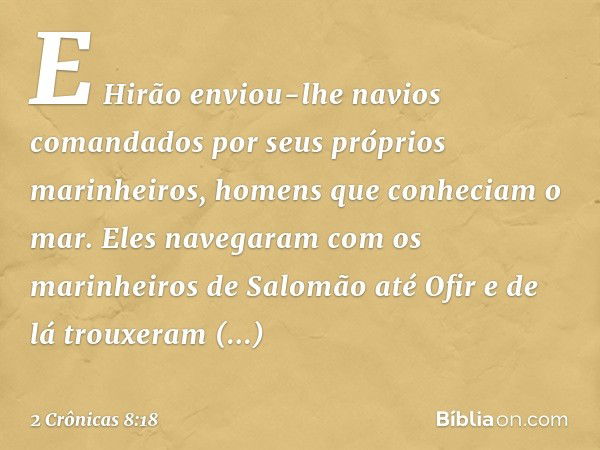 E Hirão enviou-lhe navios comandados por seus próprios marinheiros, homens que conheciam o mar. Eles navegaram com os marinheiros de Salomão até Ofir e de lá tr