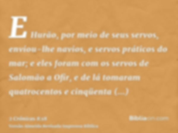 E Hurão, por meio de seus servos, enviou-lhe navios, e servos práticos do mar; e eles foram com os servos de Salomão a Ofir, e de lá tomaram quatrocentos e cinq