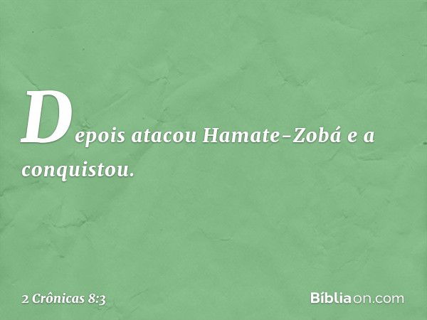 Depois atacou Hamate-Zobá e a conquistou. -- 2 Crônicas 8:3