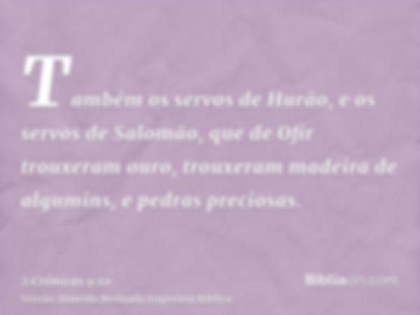 Também os servos de Hurão, e os servos de Salomão, que de Ofir trouxeram ouro, trouxeram madeira de algumins, e pedras preciosas.