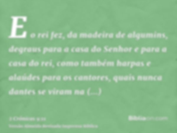 E o rei fez, da madeira de algumins, degraus para a casa do Senhor e para a casa do rei, como também harpas e alaúdes para os cantores, quais nunca dantes se vi