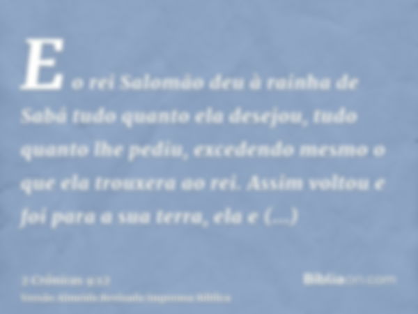 E o rei Salomão deu à rainha de Sabá tudo quanto ela desejou, tudo quanto lhe pediu, excedendo mesmo o que ela trouxera ao rei. Assim voltou e foi para a sua te