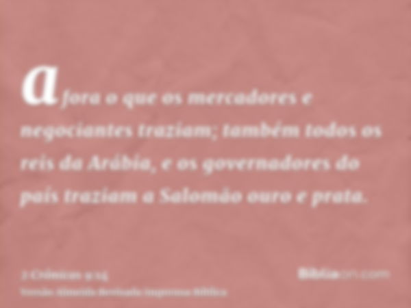 afora o que os mercadores e negociantes traziam; também todos os reis da Arábia, e os governadores do país traziam a Salomão ouro e prata.