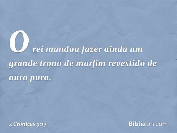 O rei mandou fazer ainda um grande trono de marfim revestido de ouro puro. -- 2 Crônicas 9:17