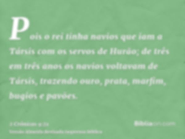 Pois o rei tinha navios que iam a Társis com os servos de Hurão; de três em três anos os navios voltavam de Társis, trazendo ouro, prata, marfim, bugios e pavõe