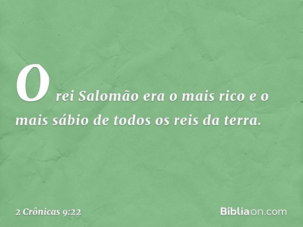 O rei Salomão era o mais rico e o mais sábio de todos os reis da terra. -- 2 Crônicas 9:22