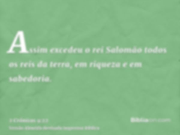 Assim excedeu o rei Salomão todos os reis da terra, em riqueza e em sabedoria.