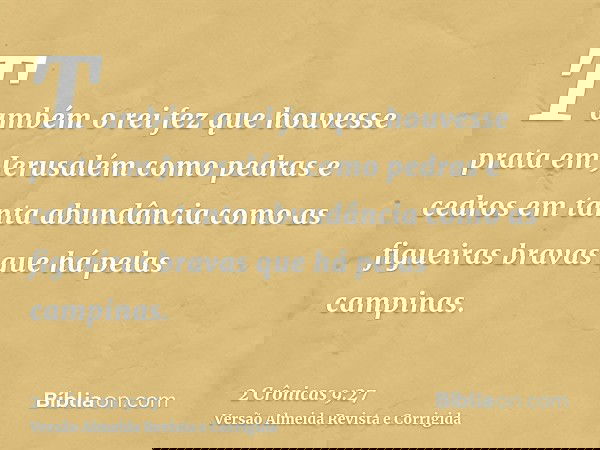 Também o rei fez que houvesse prata em Jerusalém como pedras e cedros em tanta abundância como as figueiras bravas que há pelas campinas.