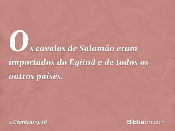 Os cavalos de Salomão eram importados do Egito e de todos os outros países. -- 2 Crônicas 9:28