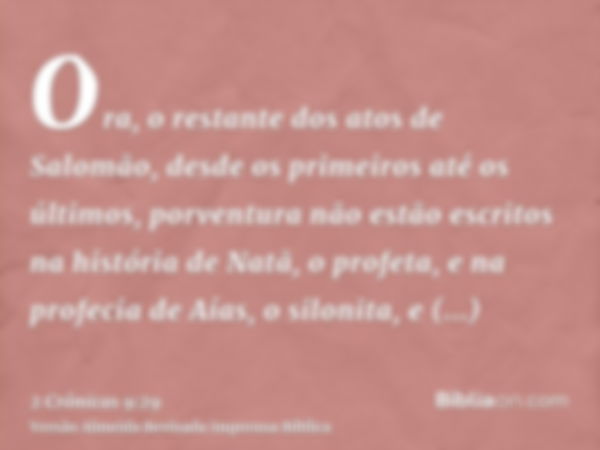 Ora, o restante dos atos de Salomão, desde os primeiros até os últimos, porventura não estão escritos na história de Natã, o profeta, e na profecia de Aías, o s