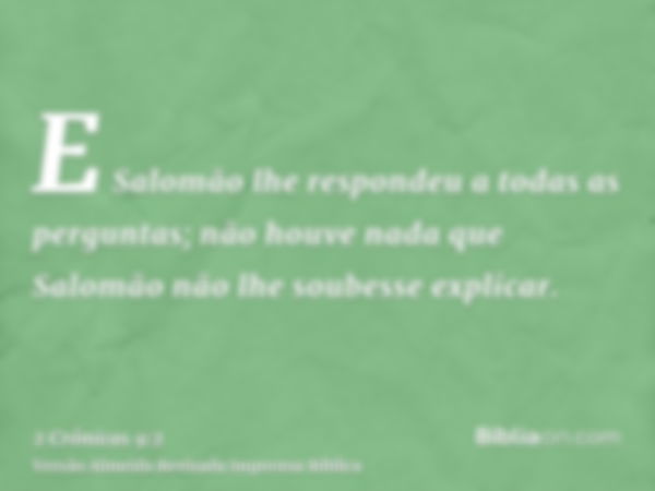 E Salomão lhe respondeu a todas as perguntas; não houve nada que Salomão não lhe soubesse explicar.