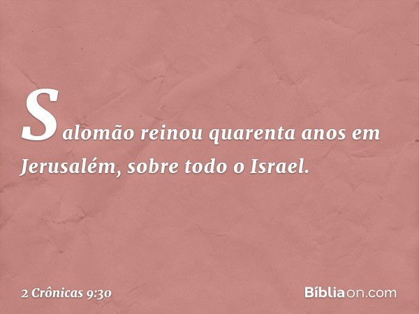 Salomão reinou quarenta anos em Jerusalém, sobre todo o Israel. -- 2 Crônicas 9:30