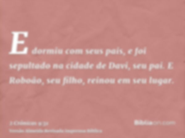 E dormiu com seus pais, e foi sepultado na cidade de Davi, seu pai. E Roboão, seu filho, reinou em seu lugar.