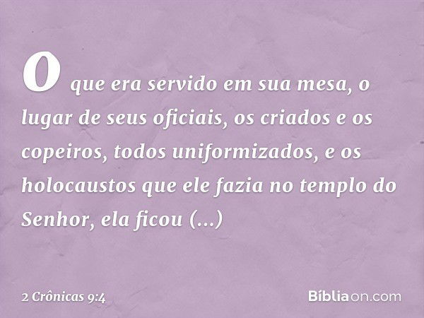 o que era servido em sua mesa, o lugar de seus oficiais, os criados e os copeiros, todos uniformizados, e os holocaustos que ele fazia no tem­plo do Senhor, ela