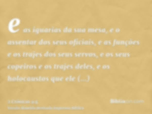 e as iguarias da sua mesa, e o assentar dos seus oficiais, e as funções e os trajes dos seus servos, e os seus copeiros e os trajes deles, e os holocaustos que 