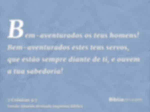 Bem-aventurados os teus homens! Bem-aventurados estes teus servos, que estão sempre diante de ti, e ouvem a tua sabedoria!