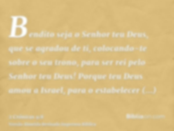 Bendito seja o Senhor teu Deus, que se agradou de ti, colocando-te sobre o seu trono, para ser rei pelo Senhor teu Deus! Porque teu Deus amou a Israel, para o e