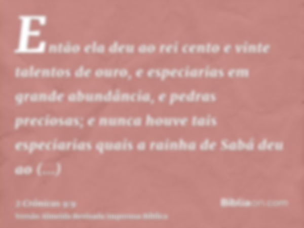 Então ela deu ao rei cento e vinte talentos de ouro, e especiarias em grande abundância, e pedras preciosas; e nunca houve tais especiarias quais a rainha de Sa