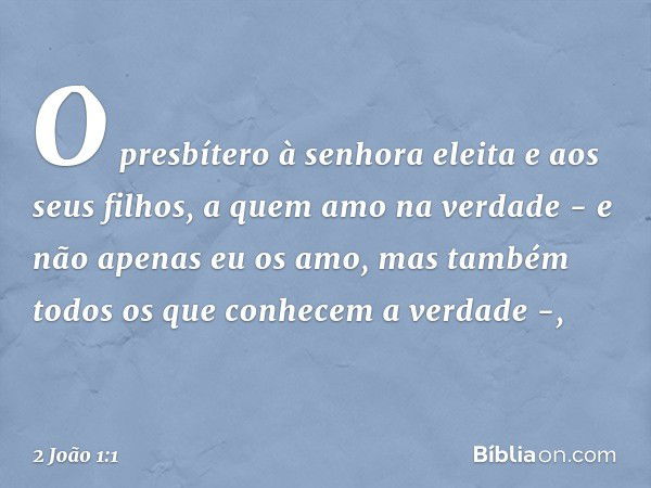 O presbítero
à senhora eleita e aos seus filhos, a quem amo na verdade - e não apenas eu os amo, mas também todos os que conhecem a verdade -, -- 2 João 1:1