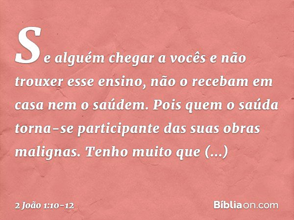 Se alguém chegar a vocês e não trouxer esse ensino, não o recebam em casa nem o saúdem. Pois quem o saúda torna-se participante das suas obras malignas. Tenho m