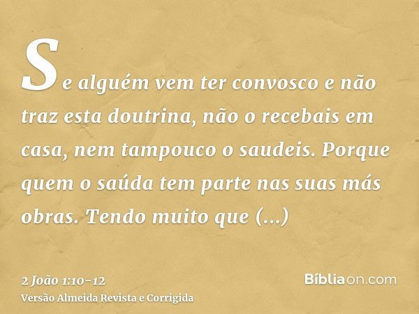 Se alguém vem ter convosco e não traz esta doutrina, não o recebais em casa, nem tampouco o saudeis.Porque quem o saúda tem parte nas suas más obras.Tendo muito