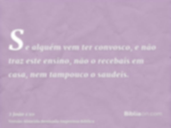 Se alguém vem ter convosco, e não traz este ensino, não o recebais em casa, nem tampouco o saudeis.