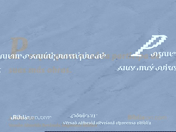 Porque quem o saúda participa de suas más obras.