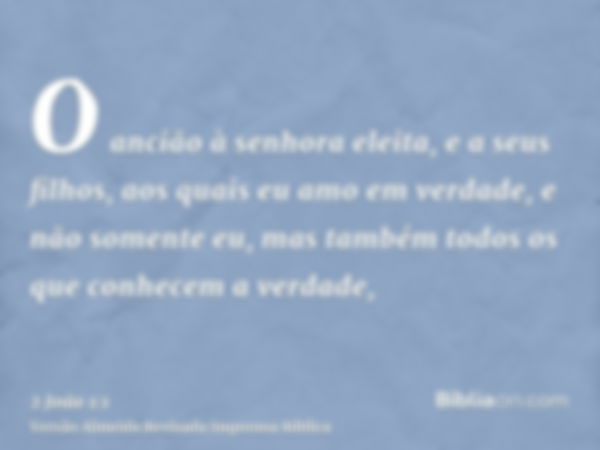 O ancião à senhora eleita, e a seus filhos, aos quais eu amo em verdade, e não somente eu, mas também todos os que conhecem a verdade,