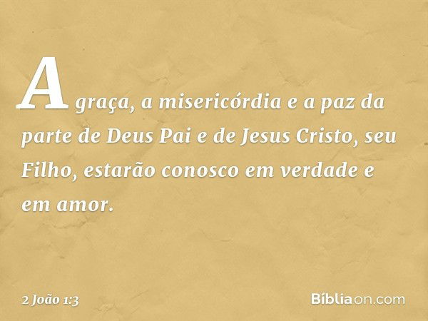 A graça, a misericórdia e a paz da parte de Deus Pai e de Jesus Cristo, seu Filho, estarão conosco em verdade e em amor. -- 2 João 1:3