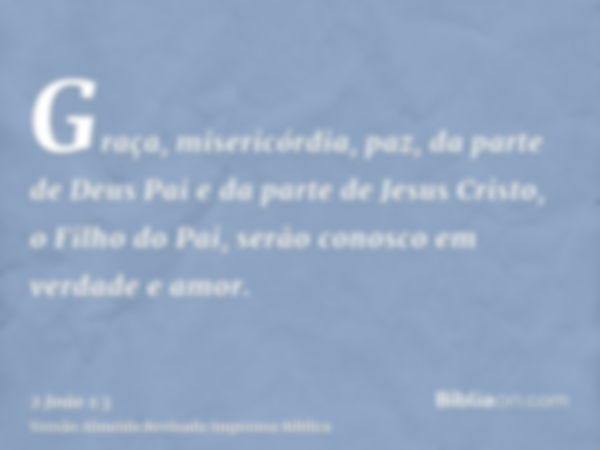 Graça, misericórdia, paz, da parte de Deus Pai e da parte de Jesus Cristo, o Filho do Pai, serão conosco em verdade e amor.