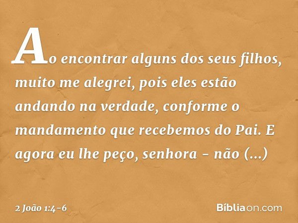 Ao encontrar alguns dos seus filhos, muito me alegrei, pois eles estão andando na verdade, conforme o mandamento que recebemos do Pai. E agora eu lhe peço, senh