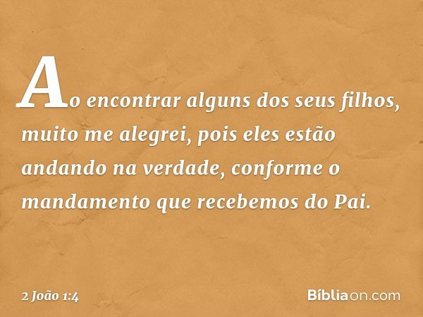 Ao encontrar alguns dos seus filhos, muito me alegrei, pois eles estão andando na verdade, conforme o mandamento que recebemos do Pai. -- 2 João 1:4