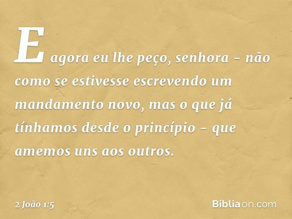 E agora eu lhe peço, senhora - não como se estivesse escrevendo um mandamento novo, mas o que já tínhamos desde o princípio - que amemos uns aos outros. -- 2 Jo