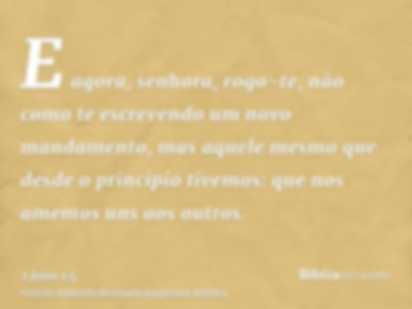 E agora, senhora, rogo-te, não como te escrevendo um novo mandamento, mas aquele mesmo que desde o princípio tivemos: que nos amemos uns aos outros.