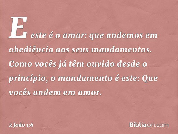 E este é o amor: que andemos em obediência aos seus mandamentos. Como vocês já têm ouvido desde o princípio, o mandamento é este: Que vocês andem em amor. -- 2 