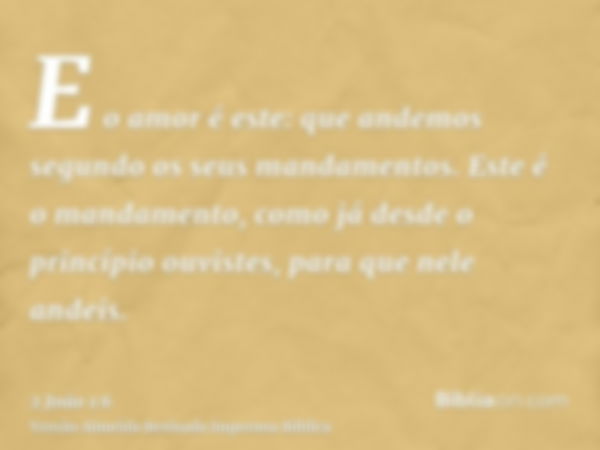 E o amor é este: que andemos segundo os seus mandamentos. Este é o mandamento, como já desde o princípio ouvistes, para que nele andeis.