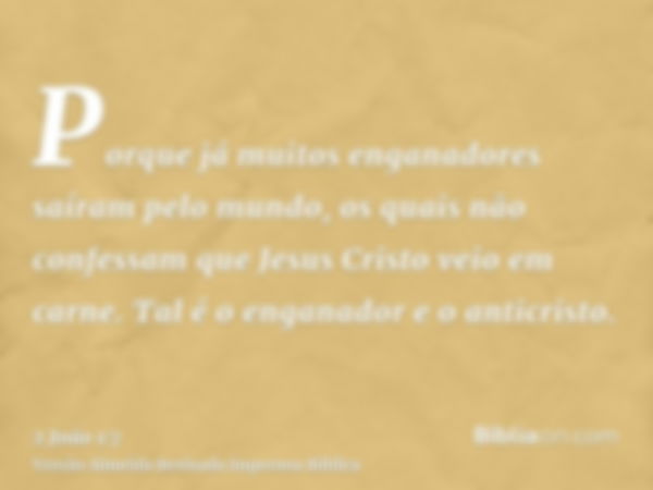 Porque já muitos enganadores saíram pelo mundo, os quais não confessam que Jesus Cristo veio em carne. Tal é o enganador e o anticristo.